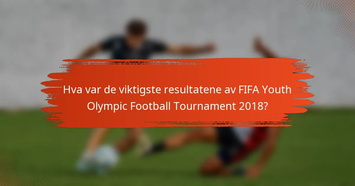Hva var de viktigste resultatene av FIFA Youth Olympic Football Tournament 2018?