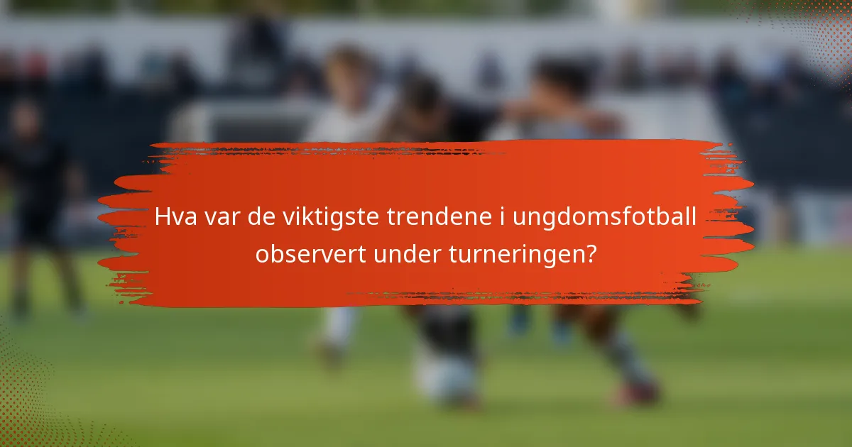 Hva var de viktigste trendene i ungdomsfotball observert under turneringen?