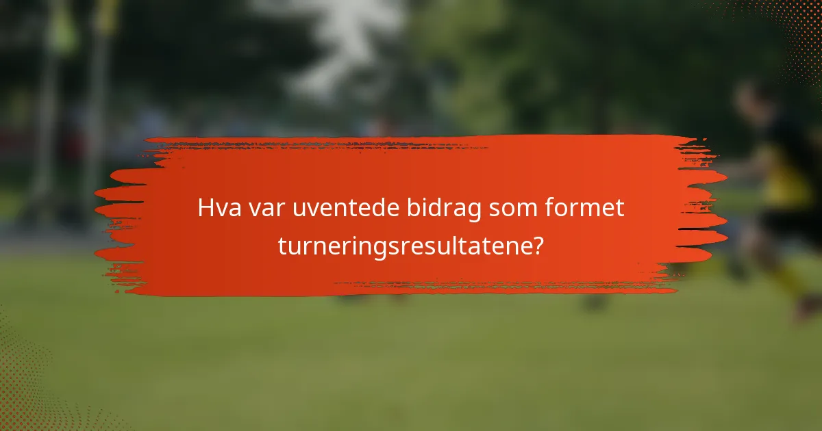 Hva var uventede bidrag som formet turneringsresultatene?