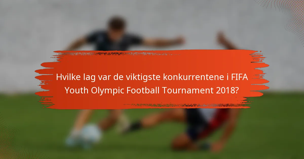 Hvilke lag var de viktigste konkurrentene i FIFA Youth Olympic Football Tournament 2018?