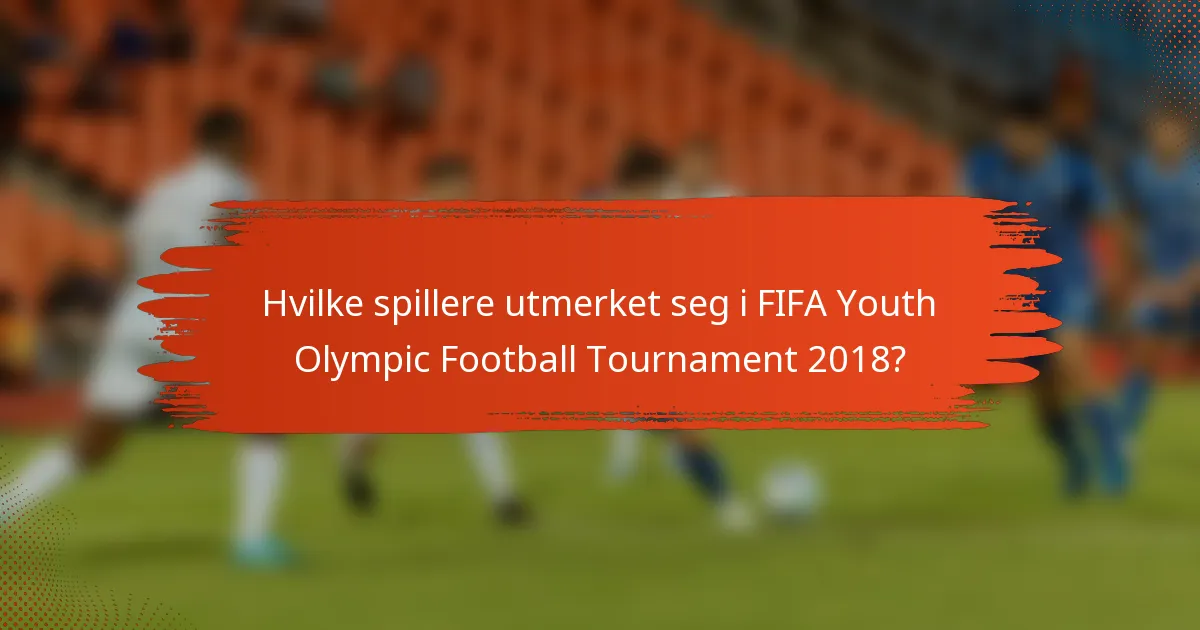 Hvilke spillere utmerket seg i FIFA Youth Olympic Football Tournament 2018?