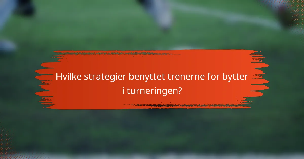 Hvilke strategier benyttet trenerne for bytter i turneringen?