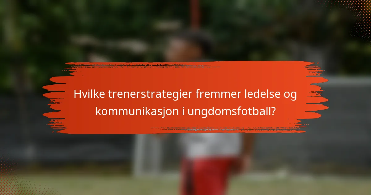 Hvilke trenerstrategier fremmer ledelse og kommunikasjon i ungdomsfotball?