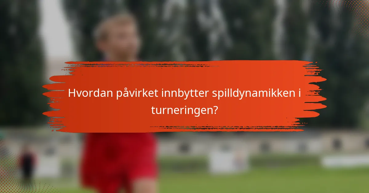 Hvordan påvirket innbytter spilldynamikken i turneringen?